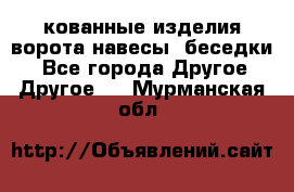 кованные изделия ворота,навесы, беседки  - Все города Другое » Другое   . Мурманская обл.